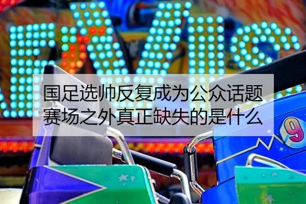 国足选帅反复成为公众话题 赛场之外真正缺失的是什么（ayx）