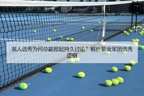 湖人选秀为何总能掀起持久讨论？解析紫金军团选秀逻辑