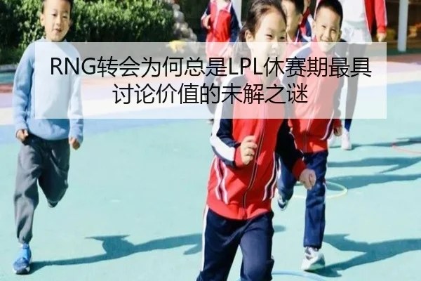 RNG转会为何总是LPL休赛期最具讨论价值的未解之谜